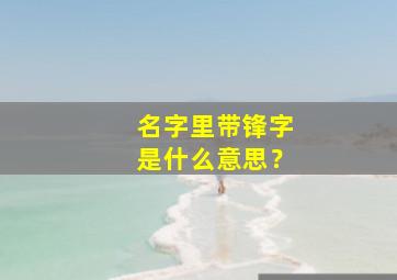 名字里带锋字是什么意思？,锋用在名字里好不好