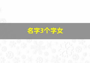 名字3个字女,名字3个字女明星