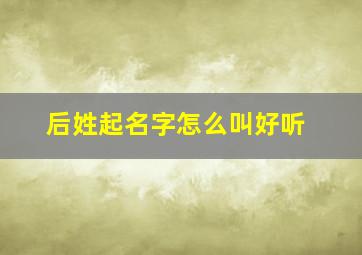 后姓起名字怎么叫好听