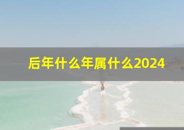 后年什么年属什么2024