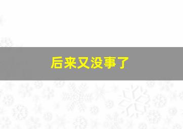 后来又没事了,后来就再也没有后来了什么意思