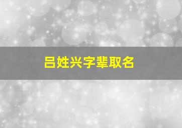 吕姓兴字辈取名,吕姓字辈取名大全