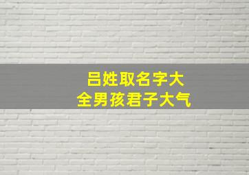 吕姓取名字大全男孩君子大气,吕姓起名