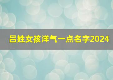 吕姓女孩洋气一点名字2024