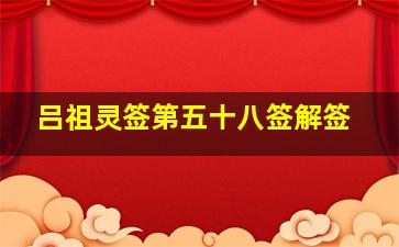 吕祖灵签第五十八签解签,吕祖第五十八签求姻缘