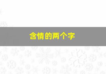 含情的两个字,带情的两个字的词