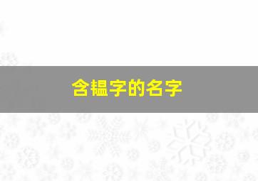 含韫字的名字,含有韫字的女孩名字