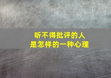 听不得批评的人是怎样的一种心理,听不得批评的人是怎样的一种心理问题