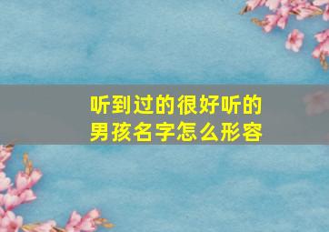 听到过的很好听的男孩名字怎么形容,现实听过最好听的男孩儿名字