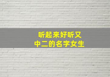 听起来好听又中二的名字女生,听起来好听又中二的名字女生霸气