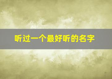 听过一个最好听的名字,听过的最好的名字