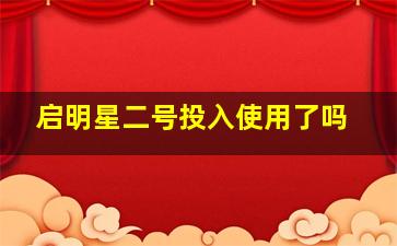 启明星二号投入使用了吗,启明星二号谁发明的