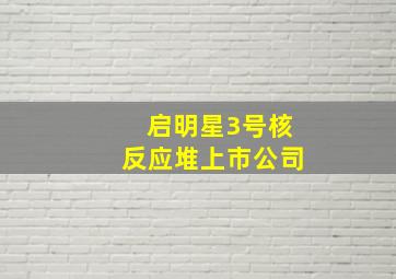 启明星3号核反应堆上市公司,未来20年的新风口：低位消息频出