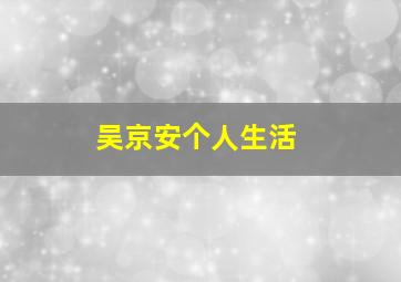 吴京安个人生活,吴京安个人生活照片高清