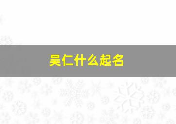 吴仁什么起名,吴和户取名字中间加什么好