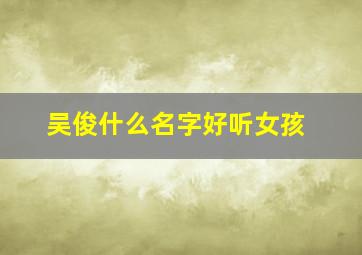 吴俊什么名字好听女孩,吴俊的名字的含义