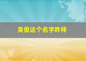 吴俊这个名字咋样,男孩2013年农历3月16日早上10点25分出生五行缺木姓吴起什么名字好最好是吴俊开头希望高人指点谢谢