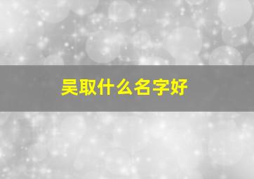 吴取什么名字好