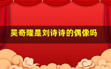 吴奇隆是刘诗诗的偶像吗,吴奇隆刘诗诗被偶遇