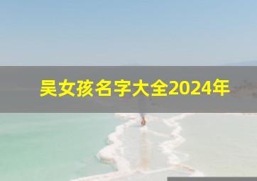 吴女孩名字大全2024年,吴 女孩 名字