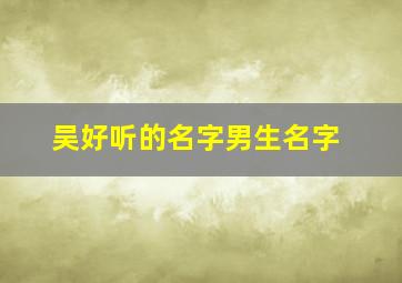 吴好听的名字男生名字,吴好听的名字男生名字三个字