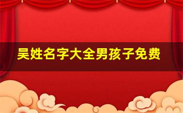 吴姓名字大全男孩子免费,吴姓男孩阳光霸气的名字（吴姓霸气名字大全男孩）