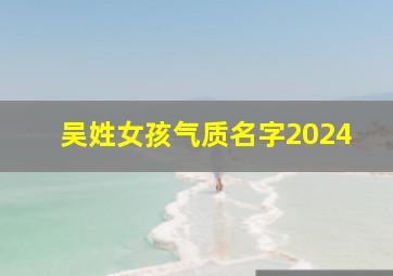 吴姓女孩气质名字2024,2024年吴姓女孩名字