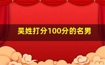 吴姓打分100分的名男,吴姓满分的名字大全