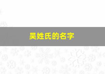 吴姓氏的名字,吴姓氏名字男孩子好听招女生