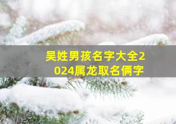 吴姓男孩名字大全2024属龙取名俩字