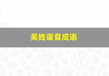 吴姓谐音成语,吴姓谐音成语大全四个字