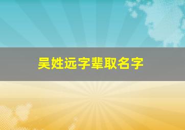 吴姓远字辈取名字,姓吴远字辈名字大全