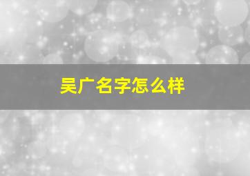 吴广名字怎么样,吴广字是什么