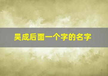 吴成后面一个字的名字,公历2015年2月13日上午10点21分出生的男孩取名字用什么字好姓吴