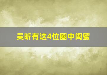 吴昕有这4位圈中闺蜜,吴昕的圈内好友都有谁