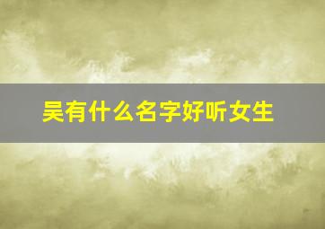 吴有什么名字好听女生,吴取名字女孩子大全