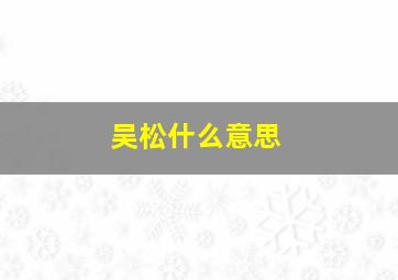 吴松什么意思,吴松这个名字怎么样