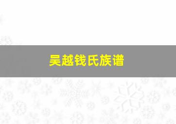 吴越钱氏族谱,吴越钱氏族谱大全