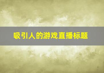 吸引人的游戏直播标题,抖音仙侠游戏直播标题怎么写吸引人