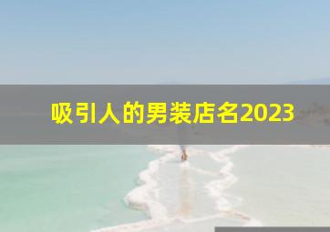 吸引人的男装店名2023,二三个字的男装店名高端大气新店起名