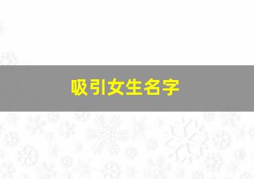 吸引女生名字,吸引女生的名字有哪些