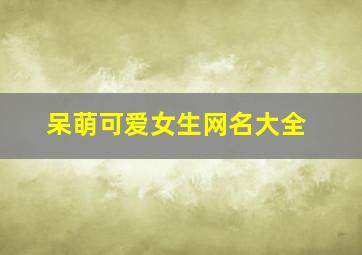 呆萌可爱女生网名大全,呆萌可爱女生网名大全两个字