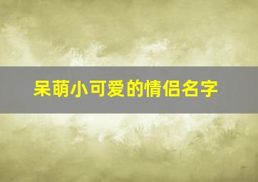 呆萌小可爱的情侣名字