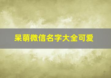 呆萌微信名字大全可爱