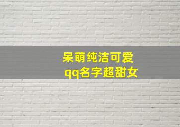 呆萌纯洁可爱qq名字超甜女,qq可爱女生名字呆萌