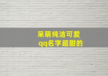 呆萌纯洁可爱qq名字超甜的,可爱的qq名字女生萌系 唯美