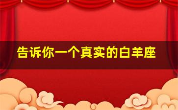 告诉你一个真实的白羊座,告诉你一个真实的白羊座男生