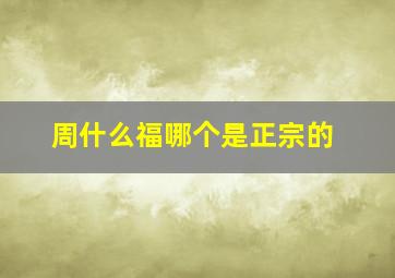 周什么福哪个是正宗的,周福珠宝是真的吗