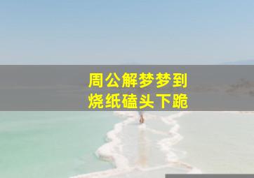 周公解梦梦到烧纸磕头下跪,周公解梦梦到烧纸磕头下跪烧真钱