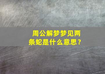 周公解梦梦见两条蛇是什么意思？,梦见两条蛇好吗?